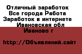 Отличный заработок - Все города Работа » Заработок в интернете   . Ивановская обл.,Иваново г.